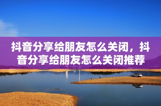 抖音分享给朋友怎么关闭，抖音分享给朋友怎么关闭推荐