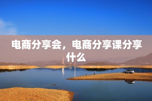 电商分享会，电商分享课分享什么