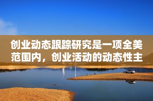 创业动态跟踪研究是一项全美范围内，创业活动的动态性主要体现在什么的更迭