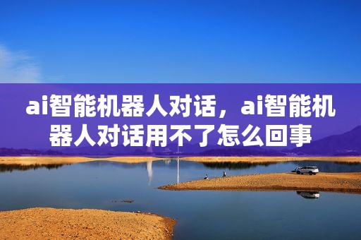 ai智能机器人对话，ai智能机器人对话用不了怎么回事