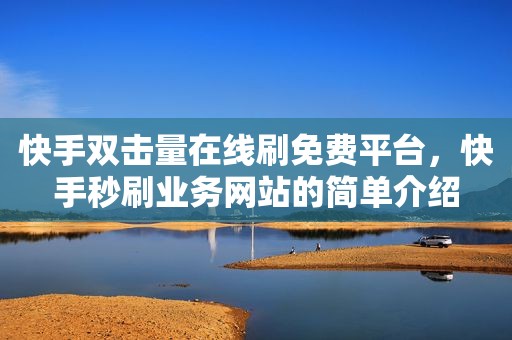 快手双击量在线刷免费平台，快手秒刷业务网站的简单介绍