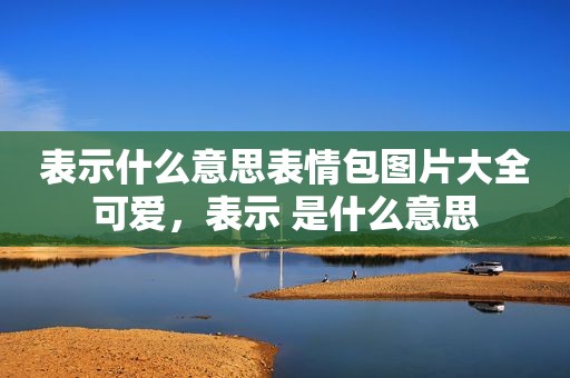 表示什么意思表情包图片大全可爱，表示 是什么意思