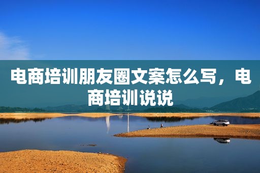 电商培训朋友圈文案怎么写，电商培训说说