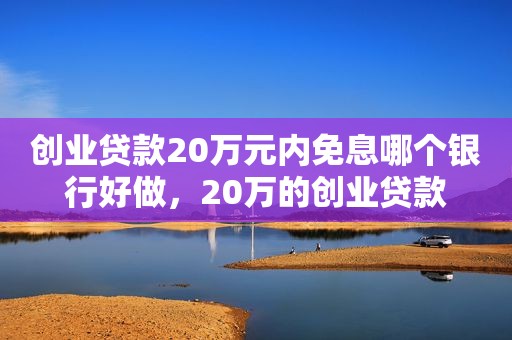 创业贷款20万元内免息哪个银行好做，20万的创业贷款