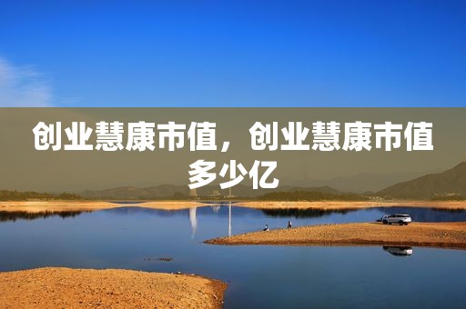 创业慧康市值，创业慧康市值多少亿