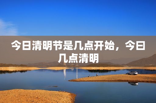 今日清明节是几点开始，今曰几点清明