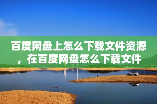 百度网盘上怎么下载文件资源，在百度网盘怎么下载文件