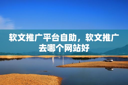 软文推广平台自助，软文推广去哪个网站好