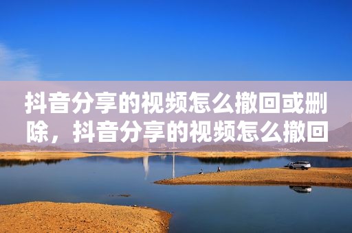 抖音分享的视频怎么撤回或删除，抖音分享的视频怎么撤回或删除掉