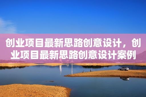 创业项目最新思路创意设计，创业项目最新思路创意设计案例