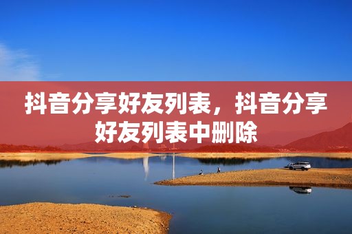 抖音分享好友列表，抖音分享好友列表中删除