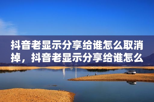 抖音老显示分享给谁怎么取消掉，抖音老显示分享给谁怎么取消掉了