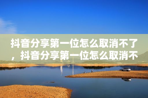 抖音分享第一位怎么取消不了，抖音分享第一位怎么取消不了呢