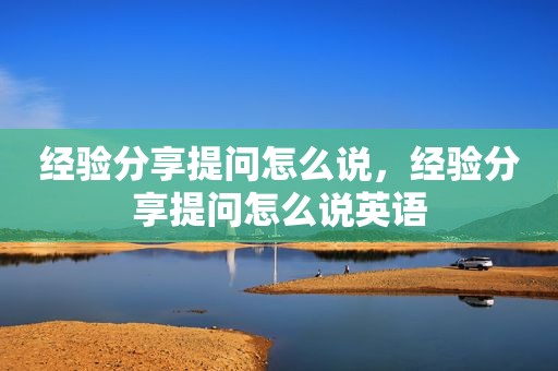 经验分享提问怎么说，经验分享提问怎么说英语