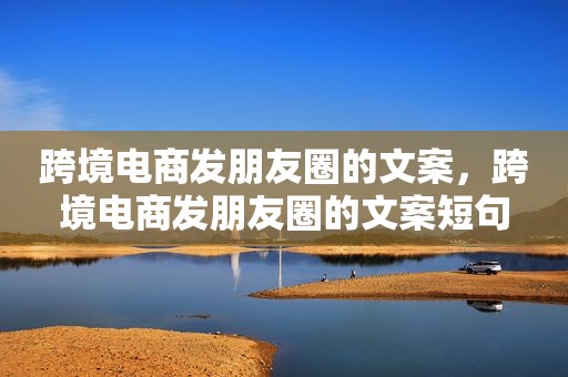 跨境电商发朋友圈的文案，跨境电商发朋友圈的文案短句