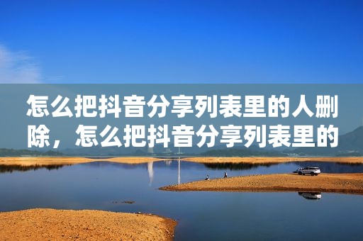 怎么把抖音分享列表里的人删除，怎么把抖音分享列表里的人删除掉
