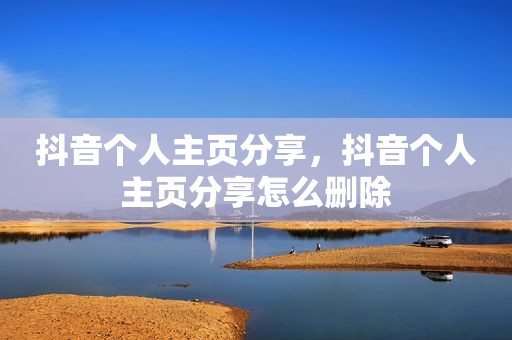 抖音个人主页分享，抖音个人主页分享怎么删除