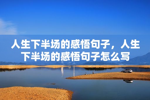 人生下半场的感悟句子，人生下半场的感悟句子怎么写