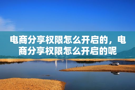 电商分享权限怎么开启的，电商分享权限怎么开启的呢
