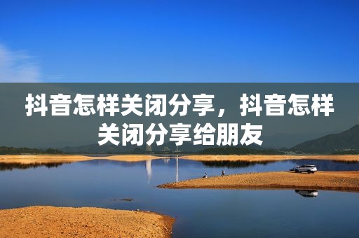 抖音怎样关闭分享，抖音怎样关闭分享给朋友