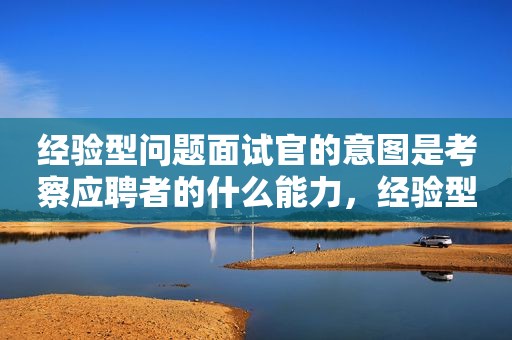 经验型问题面试官的意图是考察应聘者的什么能力，经验型问题面试官的意图是考察应聘者的和知识应用能力
