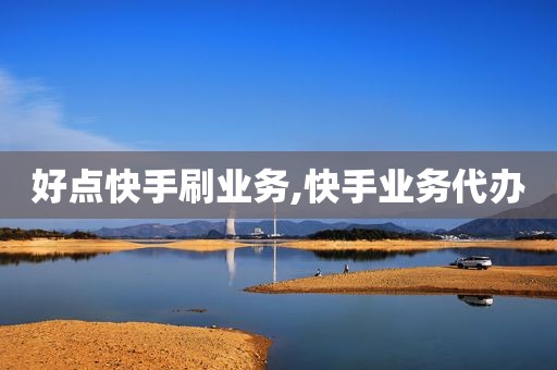 好点快手刷业务,快手业务代办