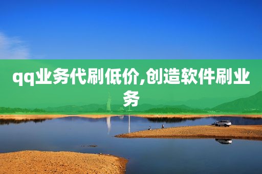 qq业务代刷低价,创造软件刷业务