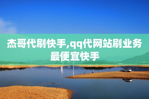 杰哥代刷快手,qq代网站刷业务最便宜快手