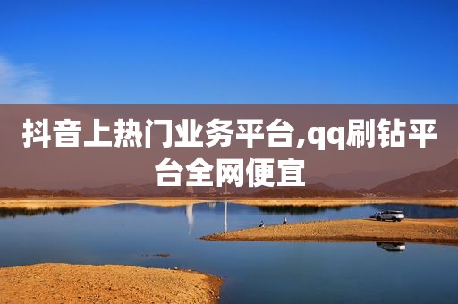 抖音上热门业务平台,qq刷钻平台全网便宜