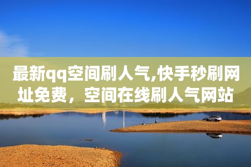 最新qq空间刷人气,快手秒刷网址免费，空间在线刷人气网站空间快乐吧