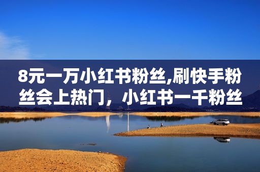 8元一万小红书粉丝,刷快手粉丝会上热门，小红书一千粉丝能赚钱吗