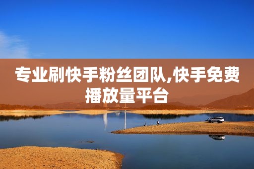 专业刷快手粉丝团队,快手免费播放量平台