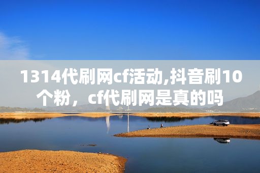 1314代刷网cf活动,抖音刷10个粉，cf代刷网是真的吗