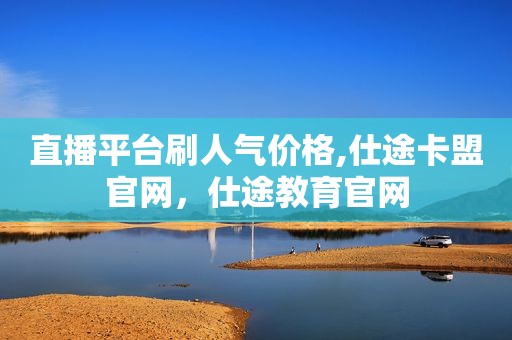 直播平台刷人气价格,仕途卡盟官网，仕途教育官网
