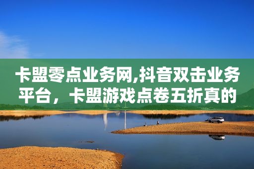 卡盟零点业务网,抖音双击业务平台，卡盟游戏点卷五折真的吗