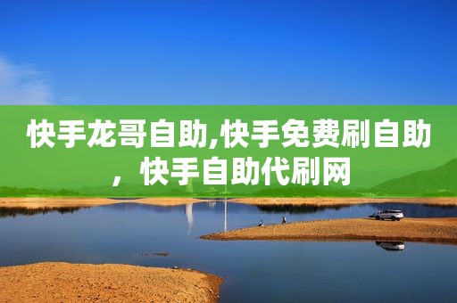 快手龙哥自助,快手免费刷自助，快手自助代刷网