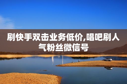刷快手双击业务低价,唱吧刷人气粉丝微信号