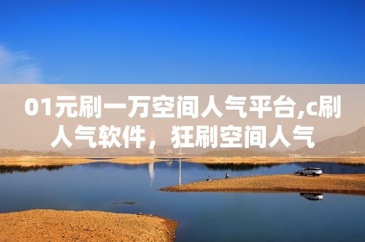 01元刷一万空间人气平台,c刷人气软件，狂刷空间人气