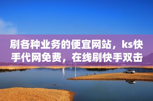 刷各种业务的便宜网站，ks快手代网免费，在线刷快手双击免费网站,超低价秒刷qq名片赞