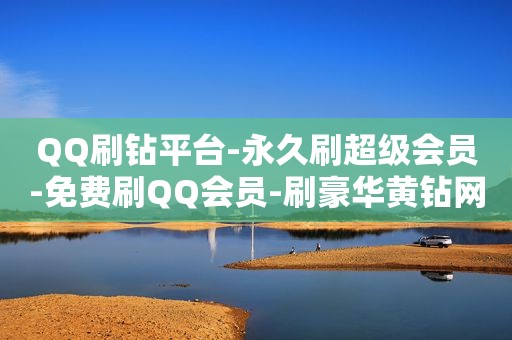 QQ刷钻平台-永久刷超级会员-免费刷QQ会员-刷豪华黄钻网站,抖音都刷吐掉