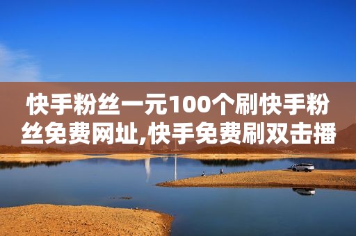 快手粉丝一元100个刷快手粉丝免费网址,快手免费刷双击播放网址