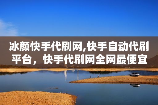 冰颜快手代刷网,快手自动代刷平台，快手代刷网全网最便宜