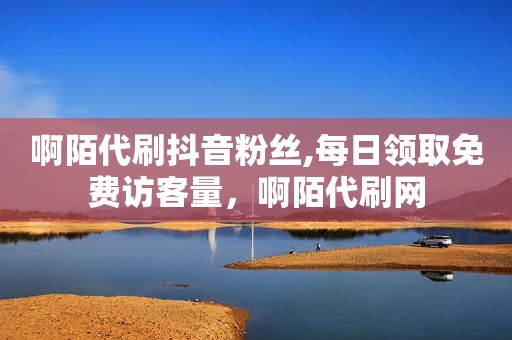 啊陌代刷抖音粉丝,每日领取免费访客量，啊陌代刷网
