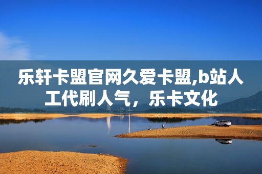 乐轩卡盟官网久爱卡盟,b站人工代刷人气，乐卡文化