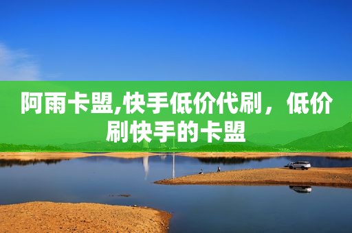 阿雨卡盟,快手低价代刷，低价刷快手的卡盟