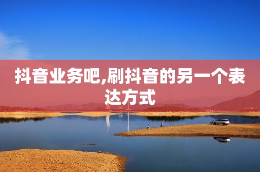 抖音业务吧,刷抖音的另一个表达方式