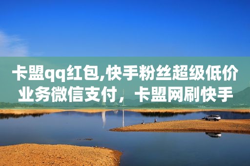 卡盟qq红包,快手粉丝超级低价业务微信支付，卡盟网刷快手