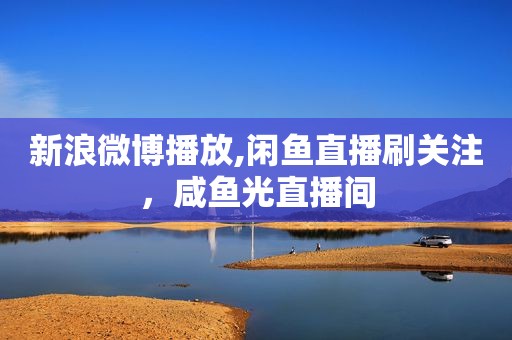 新浪微博播放,闲鱼直播刷关注，咸鱼光直播间
