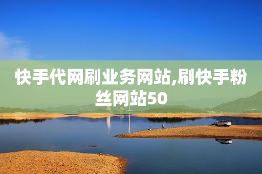 快手代网刷业务网站,刷快手粉丝网站50