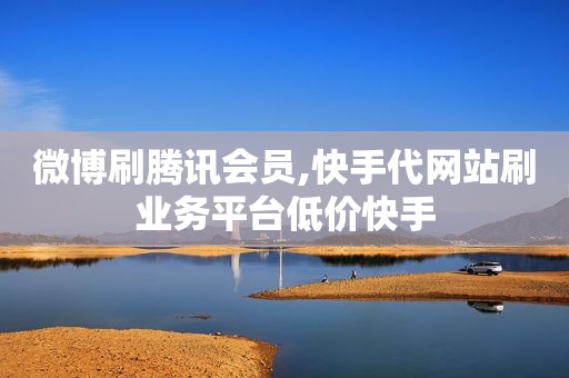 微博刷腾讯会员,快手代网站刷业务平台低价快手